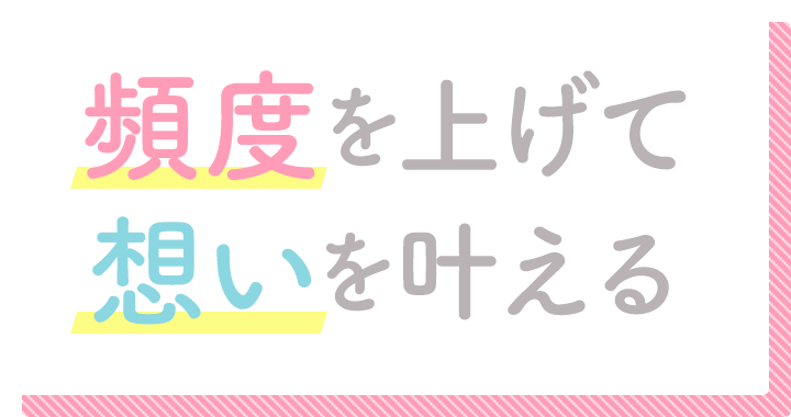 頻度を上げて想いを叶える